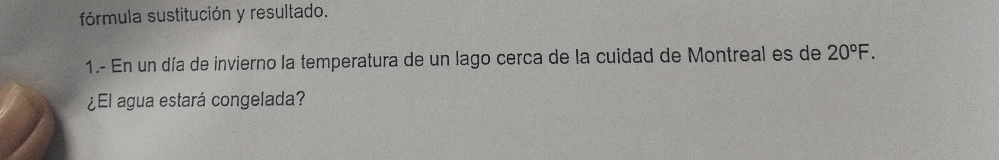 fórmula sustitución y resultado. 
1.- En un día de invierno la temperatura de un lago cerca de la cuidad de Montreal es de 20°F. 
¿El agua estará congelada?