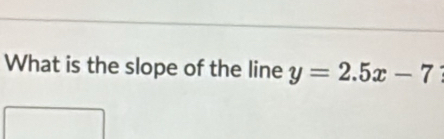 What is the slope of the line y=2.5x-7