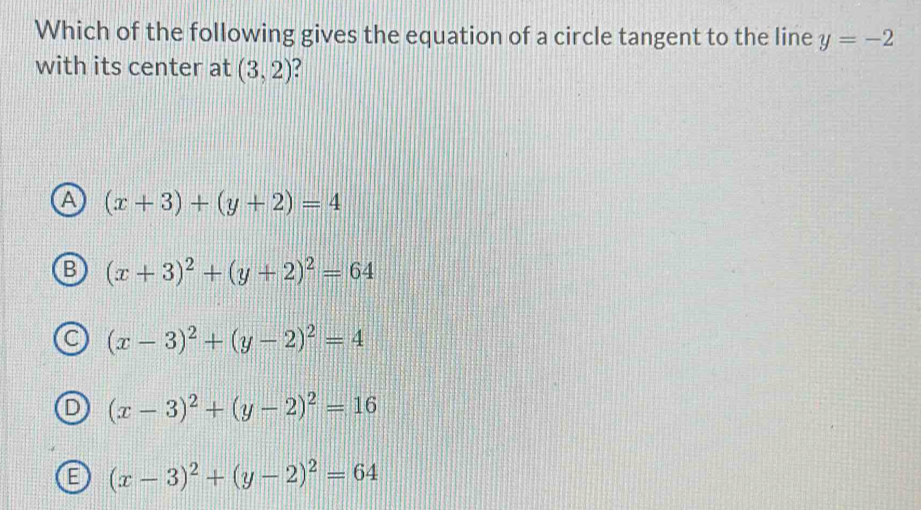 Which of the following gives the equation of a circle tangent to the line y=-2
with its center at (3,2)
A (x+3)+(y+2)=4
B (x+3)^2+(y+2)^2=64
C (x-3)^2+(y-2)^2=4
D (x-3)^2+(y-2)^2=16
E (x-3)^2+(y-2)^2=64