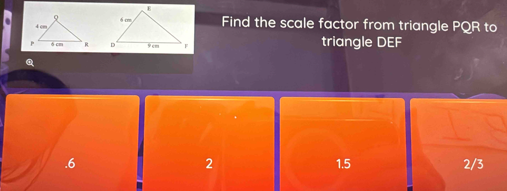 Find the scale factor from triangle PQR to

triangle DEF
2. 6 1.5 2/3