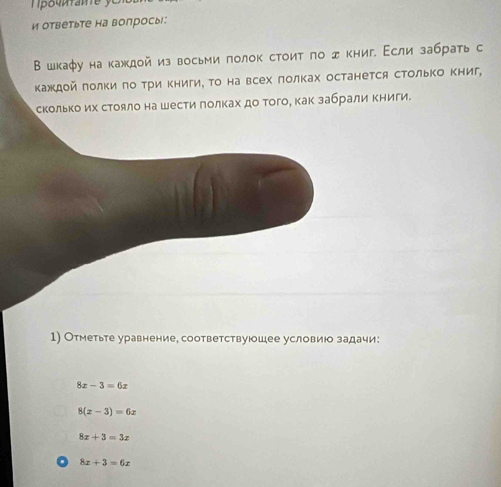 и ответьте на вопросы:
Β шкаφу на κажκдοй из восьми πолок стоиτ πо д книг, Εсли забрать с
ΚажΚдой πолки πо Τри Κниги, Τо на всех πолках останется сΤольΚо Κниг,
скольκо их сΤοяло на шести πолκах до τого, как забрали Κниги.
1) Отметьте уравнение, соответствуюшее условию задачи:
8x-3=6x
8(x-3)=6x
8x+3=3x
a 8x+3=6x