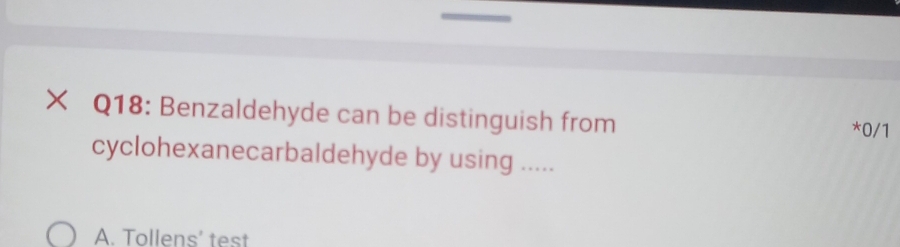 × Q18: Benzaldehyde can be distinguish from 
* 0/1
cyclohexanecarbaldehyde by using ..... 
A. Tollens' test