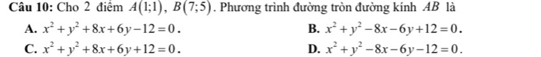 Cho 2 điểm A(1;1), B(7;5). Phương trình đường tròn đường kính AB là
A. x^2+y^2+8x+6y-12=0. B. x^2+y^2-8x-6y+12=0.
C. x^2+y^2+8x+6y+12=0. D. x^2+y^2-8x-6y-12=0.