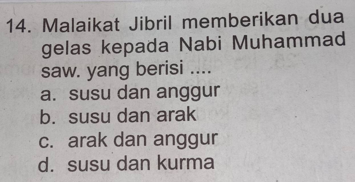 Malaikat Jibril memberikan dua
gelas kepada Nabi Muhammad
saw. yang berisi ....
a. susu dan anggur
b. susu dan arak
c. arak dan anggur
d. susu dan kurma