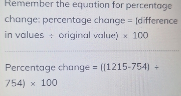 Remember the equation for percentage 
change: percentage change = (difference 
in values ÷ original value) * 100
_ 
Percentage change =((1215-754)/
754)* 100