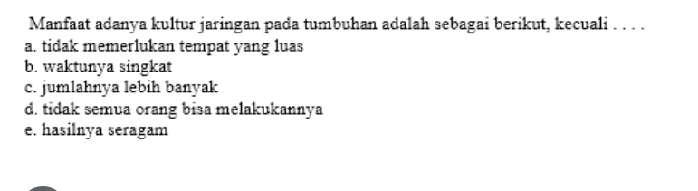 Manfaat adanya kultur jaringan pada tumbuhan adalah sebagai berikut, kecuali . . . .
a. tidak memerlukan tempat yang luas
b. waktunya singkat
c. jumlahnya lebih banyak
d. tidak semua orang bisa melakukannya
e. hasilnya seragam