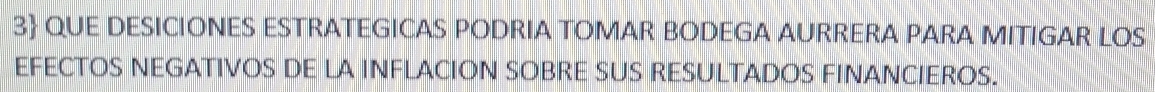 3 QUE DESICIONES ESTRATEGICAS PODRIA TOMAR BODEGA AURRERA PARA MITIGAR LOS 
EFECTOS NEGATIVOS DE LA INFLACION SOBRE SUS RESULTADOS FINANCIEROS.