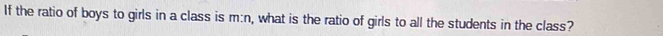 If the ratio of boys to girls in a class is m:n, what is the ratio of girls to all the students in the class?