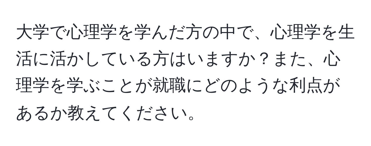 大学で心理学を学んだ方の中で、心理学を生活に活かしている方はいますか？また、心理学を学ぶことが就職にどのような利点があるか教えてください。