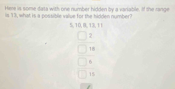 Here is some data with one number hidden by a variable. If the range 
is 13, what is a possible value for the hidden number?
5, 10, B, 13, 11
beginarrayr □ 2 □ 18 □ 6 □ 15endarray