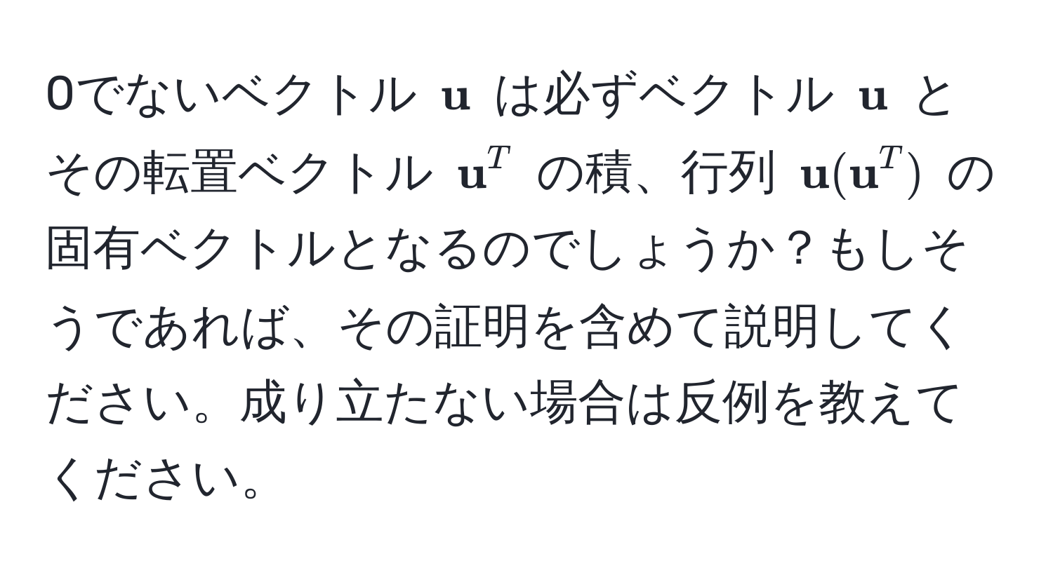 0でないベクトル $ u$ は必ずベクトル $ u$ とその転置ベクトル $ u^((T$ の積、行列 $ u) ( u)^T)$ の固有ベクトルとなるのでしょうか？もしそうであれば、その証明を含めて説明してください。成り立たない場合は反例を教えてください。