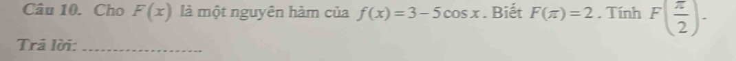 Cho F(x) là một nguyên hàm của f(x)=3-5cos x. Biết F(π )=2. Tính F( π /2 ). 
Trā lời:_