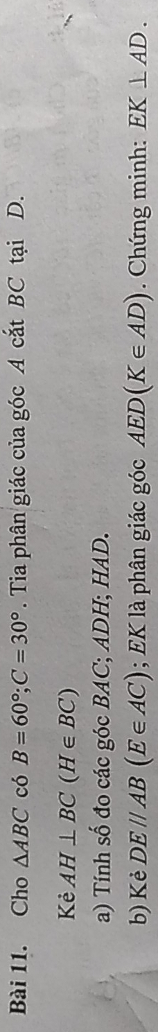 Cho △ ABC có B=60°; C=30°. Tia phân giác của góc A cắt BC tại D. 
Kẻ AH⊥ BC(H∈ BC)
a) Tính số đo các góc BAC; ADH; HAD. 
b) Kẻ DE//AB(E∈ AC); EK là phân giác góc AED(K∈ AD). Chứng minh: EK⊥ AD.