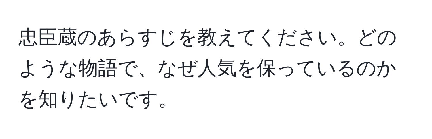 忠臣蔵のあらすじを教えてください。どのような物語で、なぜ人気を保っているのかを知りたいです。