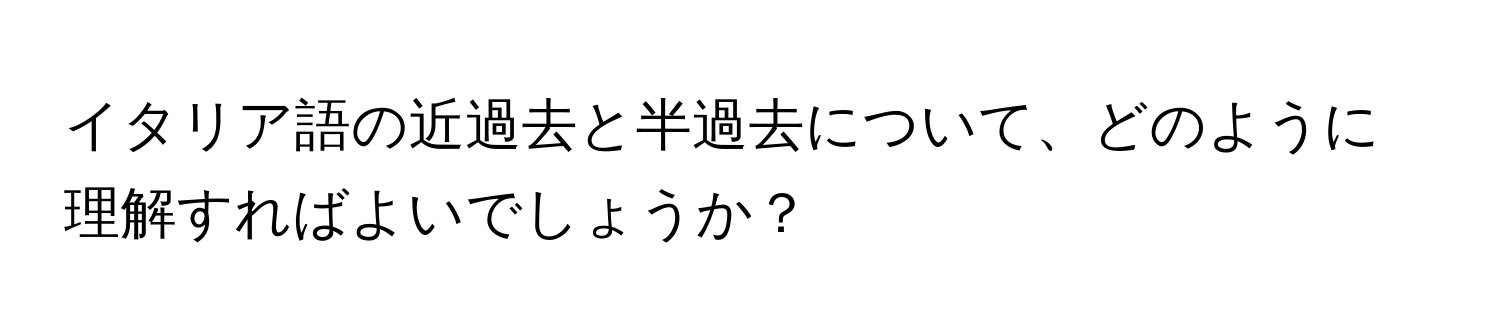 イタリア語の近過去と半過去について、どのように理解すればよいでしょうか？