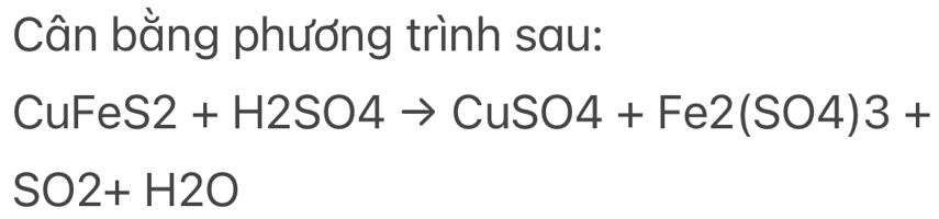 Cân bằng phương trình sau:
Cul =eS2+H2SO4 to CuSO4+Fe2(SO4)3+
SO2+H2O