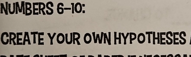 NUMBERS 6-10: 
CREATE YOUR OWN HYPOTHESES