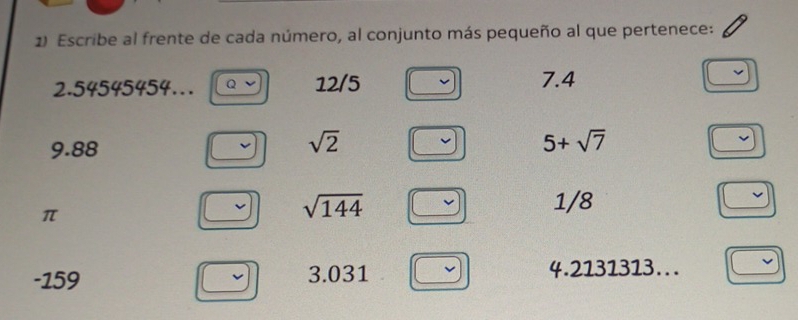 Escribe al frente de cada número, al conjunto más pequeño al que pertenece:
2.54545454… Q 12/5 7.4
9.88
sqrt(2)
5+sqrt(7)
π
sqrt(144) 1/8
-159 3.031 4.2131313…