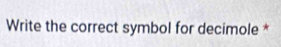 Write the correct symbol for decimole *