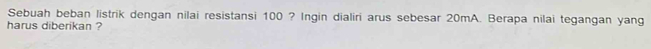 Sebuah beban listrik dengan nilai resistansi 100 ? Ingin dialiri arus sebesar 20mA. Berapa nilai tegangan yang 
harus diberikan ?