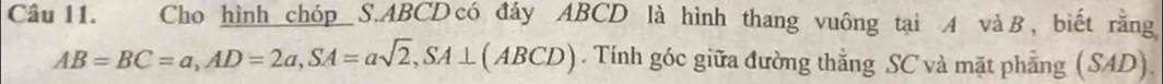 Cho hình chóp S. ABCD có đáy ABCD là hình thang vuông tại A và B, biết rằng
AB=BC=a, AD=2a, SA=asqrt(2), SA⊥ (ABCD). Tính góc giữa đường thẳng SC và mặt phẳng (SAD).