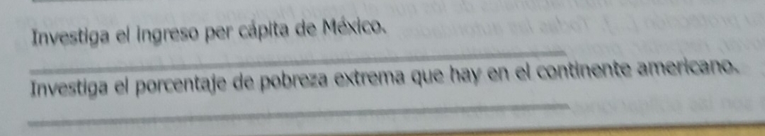 Investiga el ingreso per cápita de México. 
_ 
_ 
Investiga el porcentaje de pobreza extrema que hay en el continente americano.