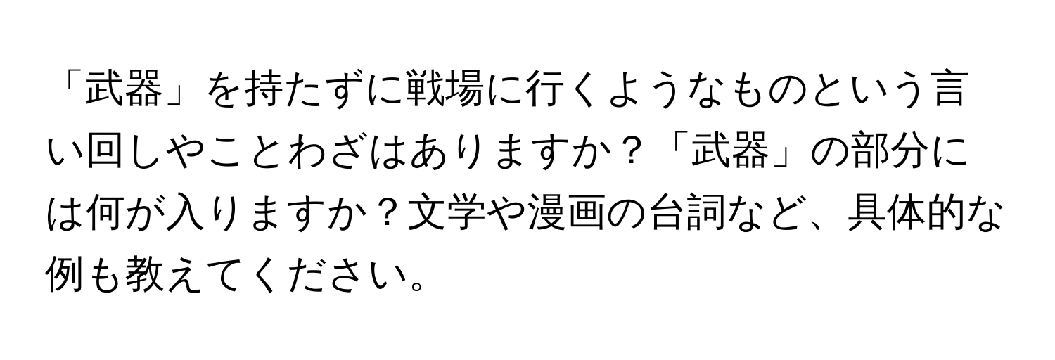 「武器」を持たずに戦場に行くようなものという言い回しやことわざはありますか？「武器」の部分には何が入りますか？文学や漫画の台詞など、具体的な例も教えてください。