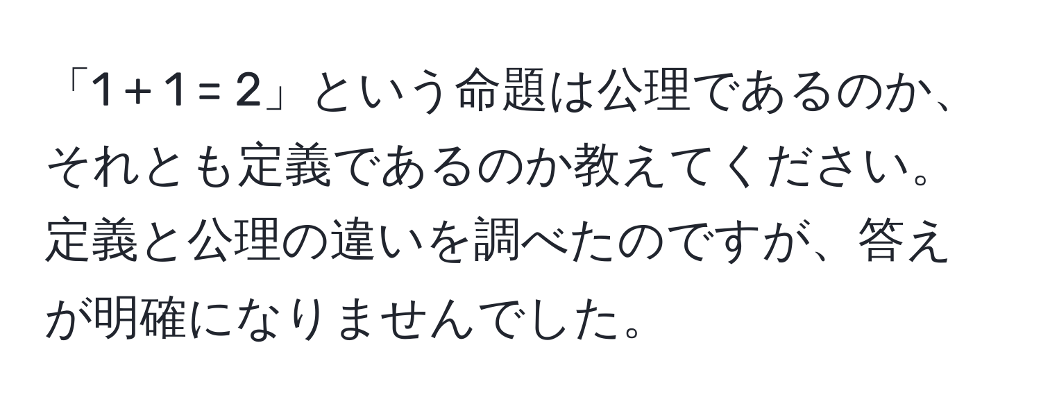 「1 + 1 = 2」という命題は公理であるのか、それとも定義であるのか教えてください。定義と公理の違いを調べたのですが、答えが明確になりませんでした。