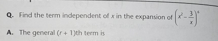 Find the term independent of x in the expansion of (x^2- 3/x )^6
A. The general (r+1)th term is