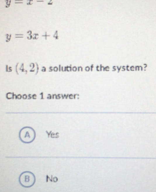 y=x-2
y=3x+4
Is (4,2) a solution of the system?
Choose 1 answer:
Yes
No