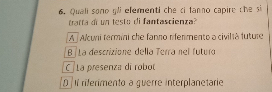 Quali sono gli elementi che ci fanno capire che si
tratta di un testo di fantascienza?
A Alcuni termini che fanno riferimento a civiltà future
B La descrizione della Terra nel futuro
C La presenza di robot
D Il riferimento a guerre interplanetarie