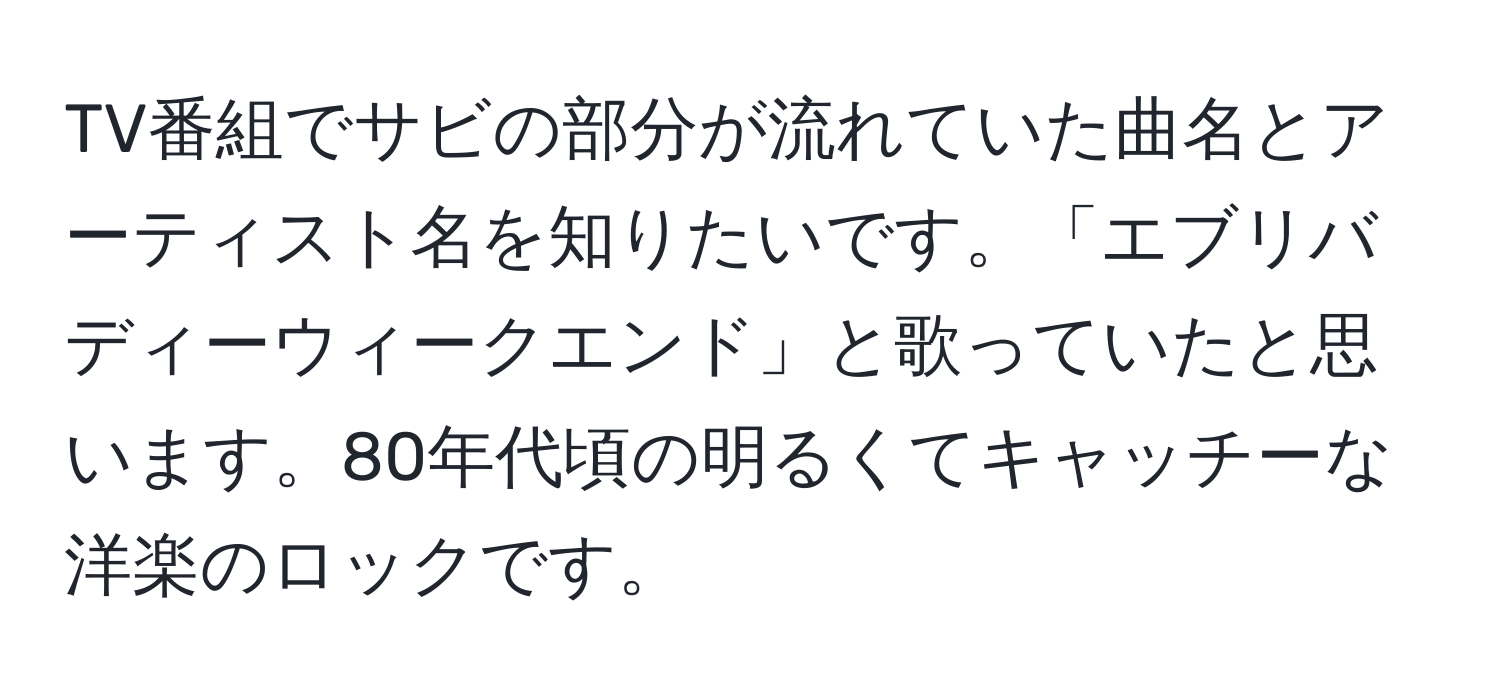 TV番組でサビの部分が流れていた曲名とアーティスト名を知りたいです。「エブリバディーウィークエンド」と歌っていたと思います。80年代頃の明るくてキャッチーな洋楽のロックです。