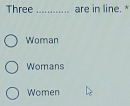 Three_ are in line. *
Woman
Womans
Women