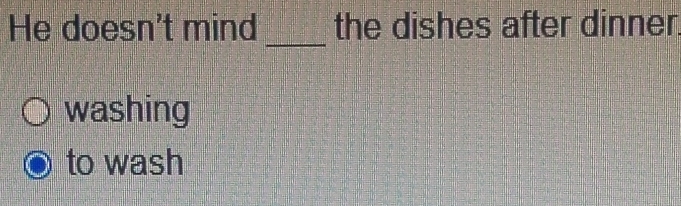 He doesn't mind the dishes after dinner. 
_ 
washing 
to wash