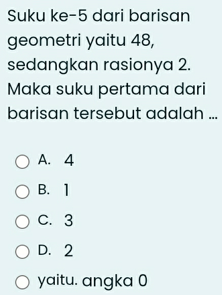 Suku ke- 5 dari barisan
geometri yaitu 48,
sedangkan rasionya 2.
Maka suku pertama dari
barisan tersebut adalah ...
A. 4
B. 1
C. 3
D. 2
yaitu. angka 0