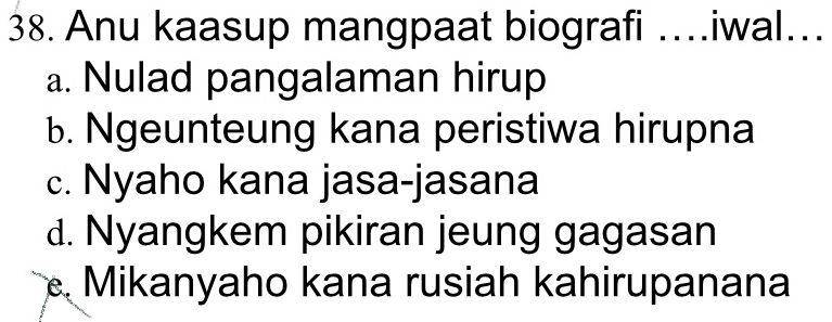 Anu kaasup mangpaat biografi …iwal…
a. Nulad pangalaman hirup
b. Ngeunteung kana peristiwa hirupna
c. Nyaho kana jasa-jasana
d. Nyangkem pikiran jeung gagasan
Mikanyaho kana rusiah kahirupanana