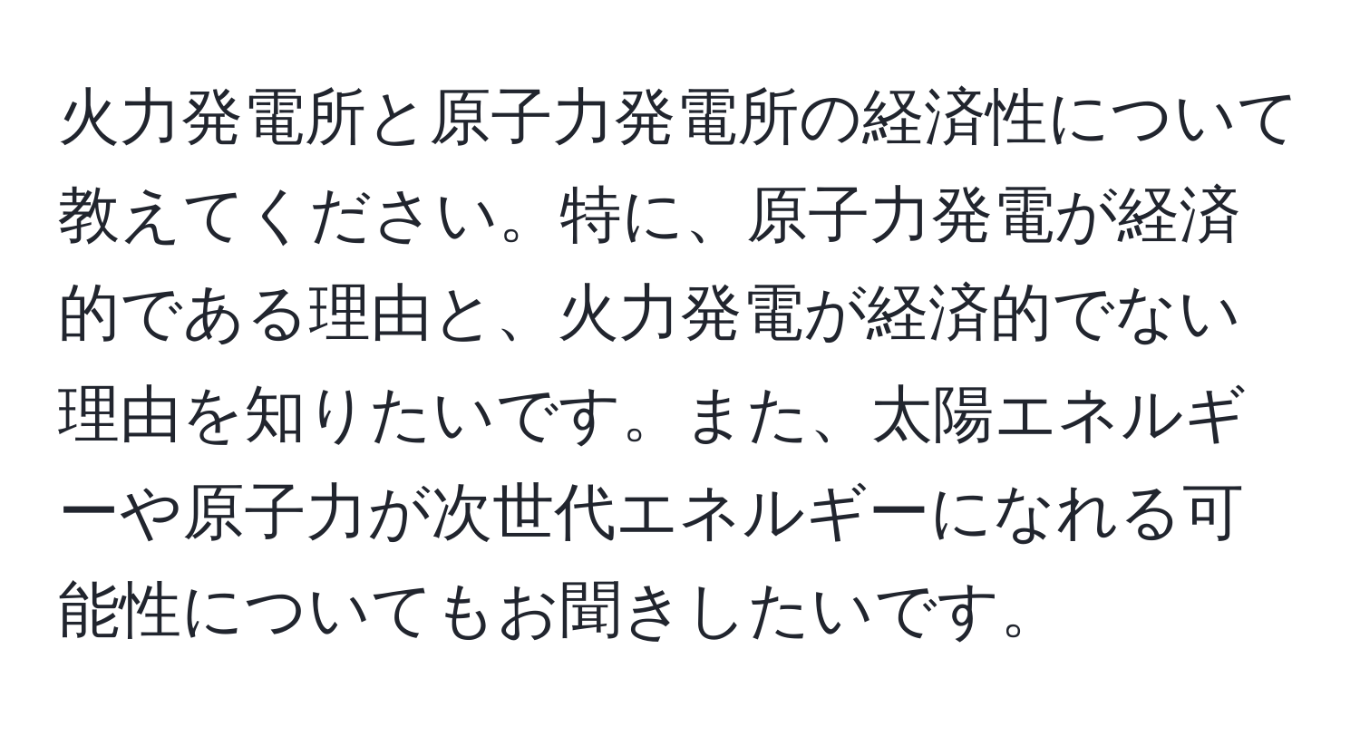 火力発電所と原子力発電所の経済性について教えてください。特に、原子力発電が経済的である理由と、火力発電が経済的でない理由を知りたいです。また、太陽エネルギーや原子力が次世代エネルギーになれる可能性についてもお聞きしたいです。