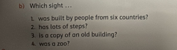 Which sight ... 
1. was built by people from six countries? 
2. has lots of steps? 
3. is a copy of an old building? 
4. was a zoo?