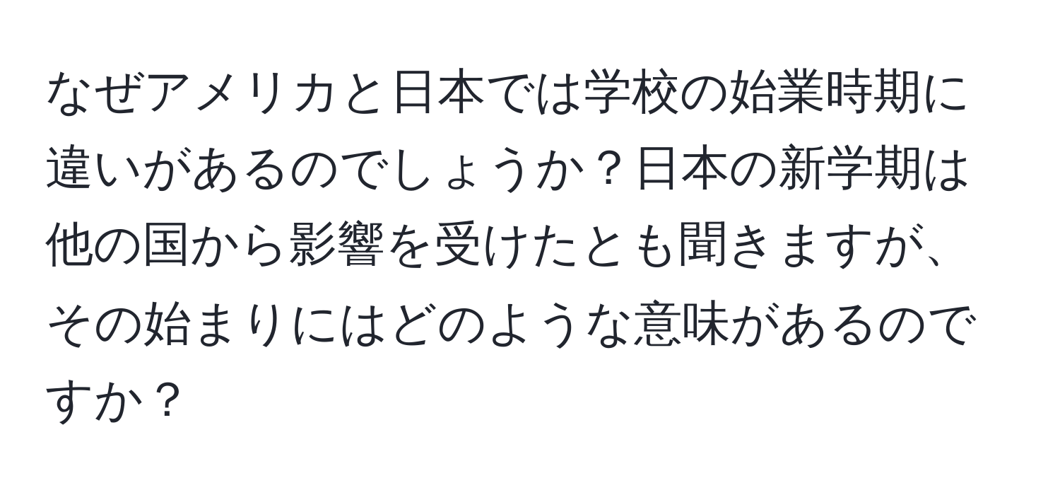 なぜアメリカと日本では学校の始業時期に違いがあるのでしょうか？日本の新学期は他の国から影響を受けたとも聞きますが、その始まりにはどのような意味があるのですか？