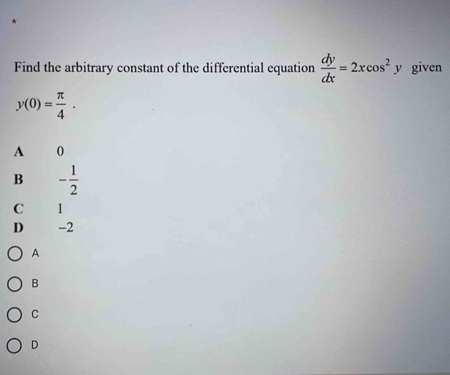 Find the arbitrary constant of the differential equation  dy/dx =2xcos^2y given
y(0)= π /4 .
A 0
B - 1/2 
C 1
D -2
A
B
C
D