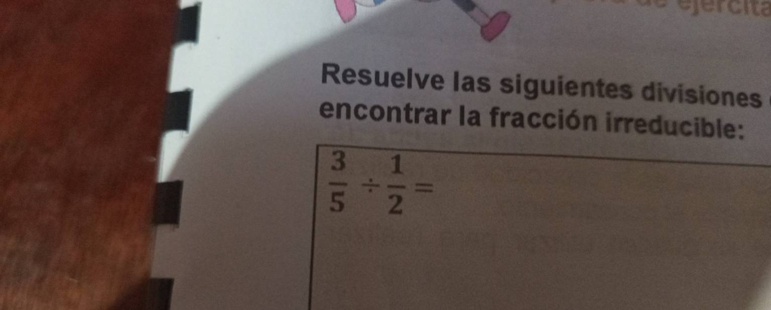 ejercita 
Resuelve las siguientes divisiones 
encontrar la fracción irreducible:
 3/5 /  1/2 =