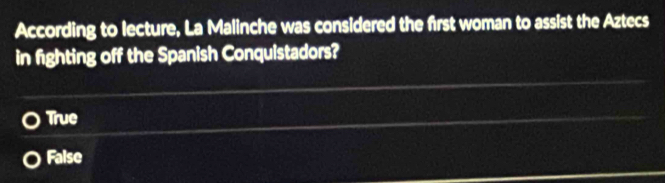 According to lecture, La Malinche was considered the first woman to assist the Aztecs
in fighting off the Spanish Conquistadors?
True
False