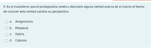 Es el instante en que el protagonista revela o descubre alguna verdad acerca de si mismo el hecho
de conocer esta verdad cambia su perspectiva.
a. Anagnorosis
b. Peripecia
c. Hybris
d. Catarsis