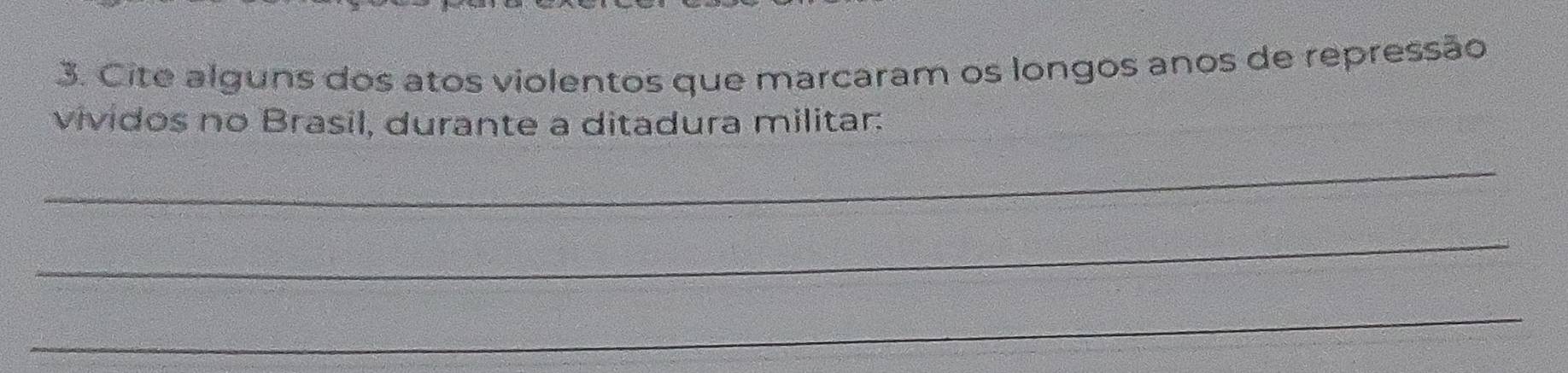 Cite alguns dos atos violentos que marcaram os longos anos de repressão 
vividos no Brasil, durante a ditadura militar: 
_ 
_ 
_