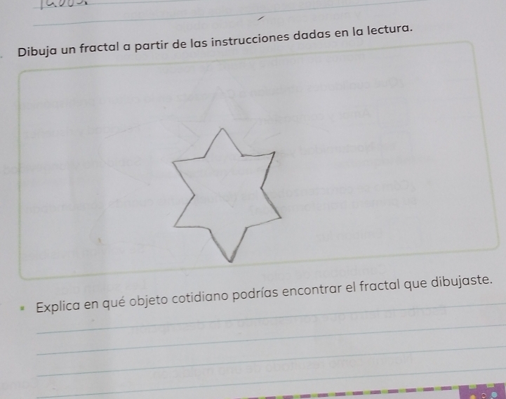 Dibuja un fractal a partir de las instrucciones dadas en la lectura. 
_ 
Explica en qué objeto cotidiano podrías encontrar el fractal que dibujaste. 
_ 
_ 
_