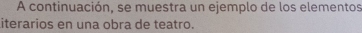 A continuación, se muestra un ejemplo de los elementos 
iterarios en una obra de teatro.