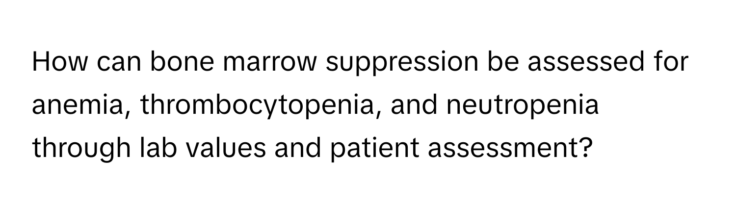 How can bone marrow suppression be assessed for anemia, thrombocytopenia, and neutropenia through lab values and patient assessment?