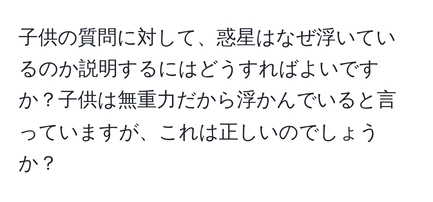 子供の質問に対して、惑星はなぜ浮いているのか説明するにはどうすればよいですか？子供は無重力だから浮かんでいると言っていますが、これは正しいのでしょうか？