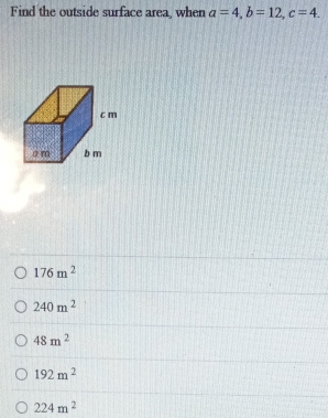 Find the outside surface area, when a=4, b=12, c=4.
176m^2
240m^2
48m^2
192m^2
224m^2