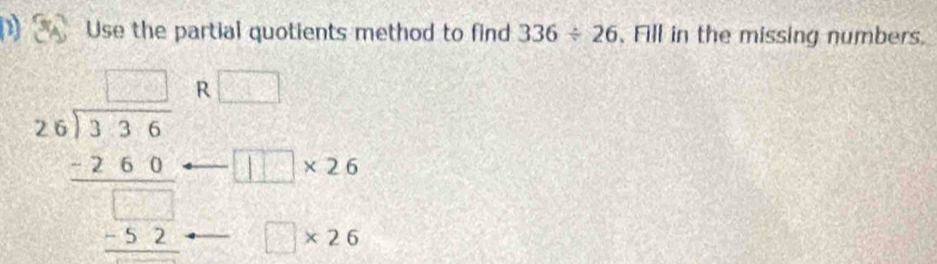 Use the partial quotients method to find 336/ 26 、 Fill in the missing numbers.
beginarrayr □  28encloselongdiv 336 _ 6 hline □ endarray R
□ * 26
□ * 26